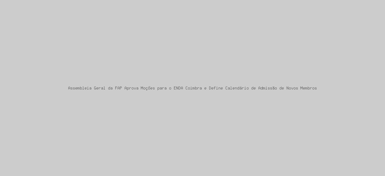 Assembleia Geral da FAP Aprova Moções para o ENDA Coimbra e Define Calendário de Admissão de Novos Membros